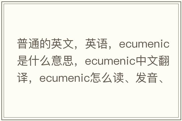 普通的英文，英语，ecumenic是什么意思，ecumenic中文翻译，ecumenic怎么读、发音、用法及例句