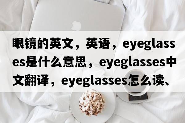 眼镜的英文，英语，eyeglasses是什么意思，eyeglasses中文翻译，eyeglasses怎么读、发音、用法及例句