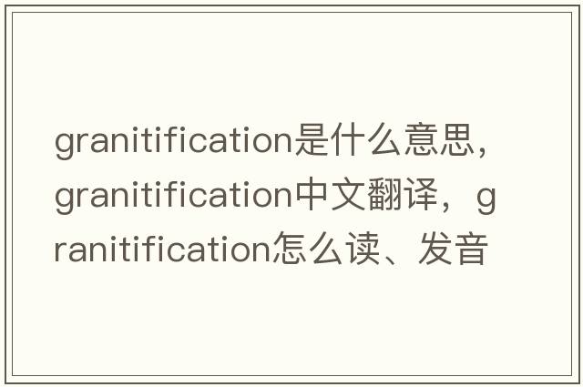 granitification是什么意思，granitification中文翻译，granitification怎么读、发音、用法及例句