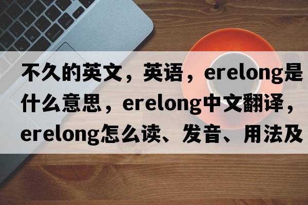 不久的英文，英语，erelong是什么意思，erelong中文翻译，erelong怎么读、发音、用法及例句