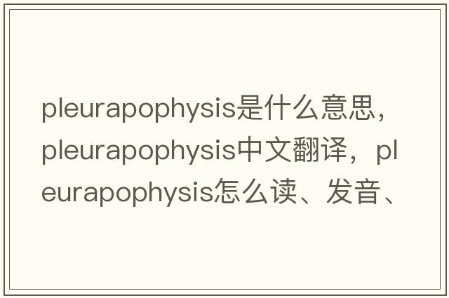 pleurapophysis是什么意思，pleurapophysis中文翻译，pleurapophysis怎么读、发音、用法及例句