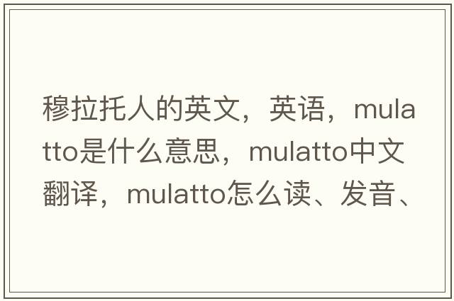 穆拉托人的英文，英语，mulatto是什么意思，mulatto中文翻译，mulatto怎么读、发音、用法及例句