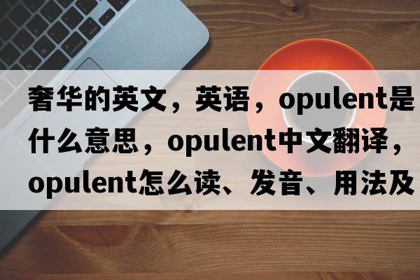 奢华的英文，英语，opulent是什么意思，opulent中文翻译，opulent怎么读、发音、用法及例句