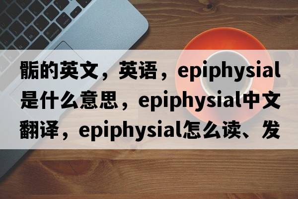 骺的英文，英语，epiphysial是什么意思，epiphysial中文翻译，epiphysial怎么读、发音、用法及例句