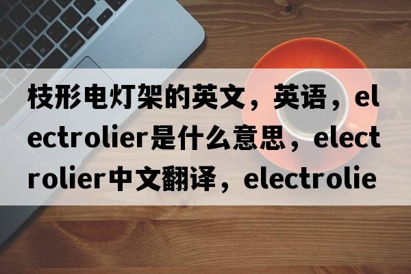 枝形电灯架的英文，英语，electrolier是什么意思，electrolier中文翻译，electrolier怎么读、发音、用法及例句