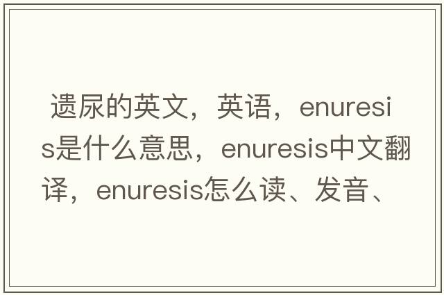  遗尿的英文，英语，enuresis是什么意思，enuresis中文翻译，enuresis怎么读、发音、用法及例句