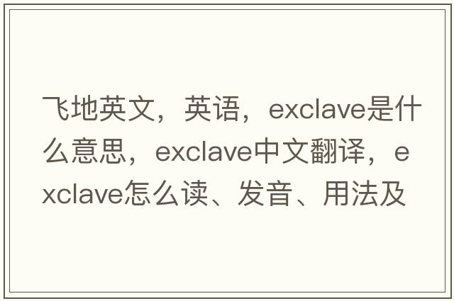 飞地英文，英语，exclave是什么意思，exclave中文翻译，exclave怎么读、发音、用法及例句