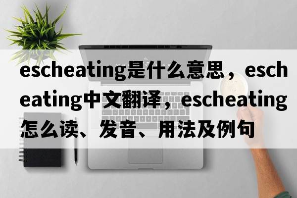 escheating是什么意思，escheating中文翻译，escheating怎么读、发音、用法及例句