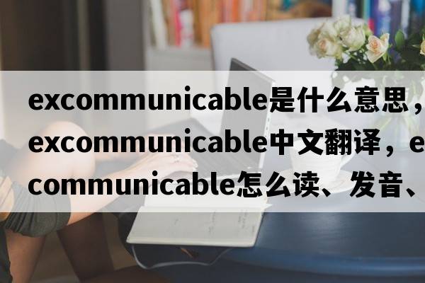 excommunicable是什么意思，excommunicable中文翻译，excommunicable怎么读、发音、用法及例句