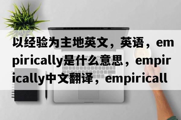 以经验为主地英文，英语，empirically是什么意思，empirically中文翻译，empirically怎么读、发音、用法及例句