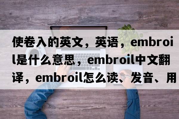 使卷入的英文，英语，embroil是什么意思，embroil中文翻译，embroil怎么读、发音、用法及例句