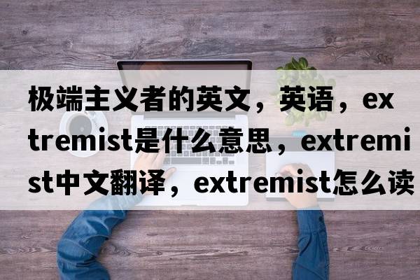 极端主义者的英文，英语，extremist是什么意思，extremist中文翻译，extremist怎么读、发音、用法及例句