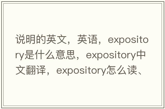 说明的英文，英语，expository是什么意思，expository中文翻译，expository怎么读、发音、用法及例句