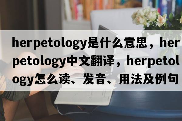 herpetology是什么意思，herpetology中文翻译，herpetology怎么读、发音、用法及例句