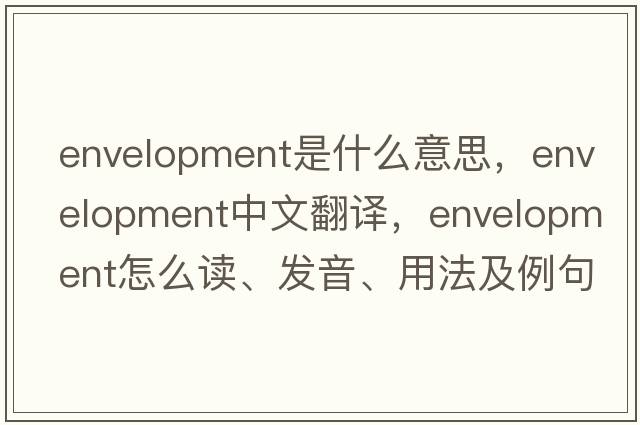 envelopment是什么意思，envelopment中文翻译，envelopment怎么读、发音、用法及例句