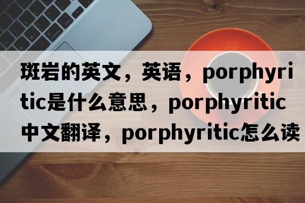 斑岩的英文，英语，porphyritic是什么意思，porphyritic中文翻译，porphyritic怎么读、发音、用法及例句