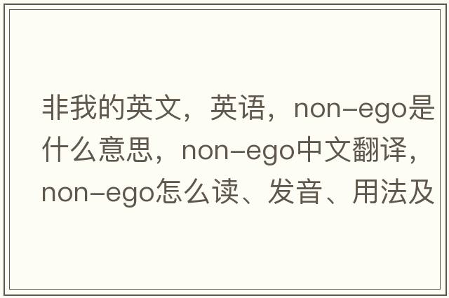 非我的英文，英语，non-ego是什么意思，non-ego中文翻译，non-ego怎么读、发音、用法及例句