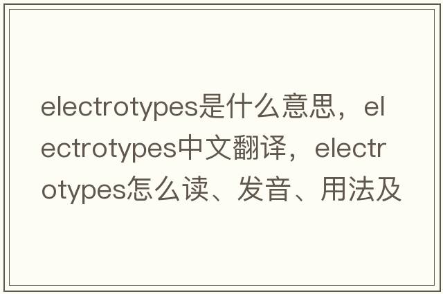 electrotypes是什么意思，electrotypes中文翻译，electrotypes怎么读、发音、用法及例句