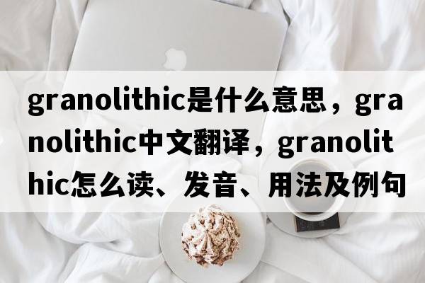 granolithic是什么意思，granolithic中文翻译，granolithic怎么读、发音、用法及例句