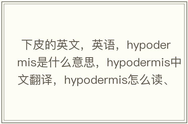  下皮的英文，英语，hypodermis是什么意思，hypodermis中文翻译，hypodermis怎么读、发音、用法及例句