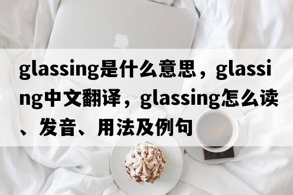 glassing是什么意思，glassing中文翻译，glassing怎么读、发音、用法及例句