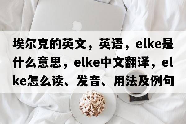 埃尔克的英文，英语，ELKE是什么意思，ELKE中文翻译，ELKE怎么读、发音、用法及例句