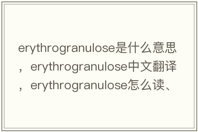 erythrogranulose是什么意思，erythrogranulose中文翻译，erythrogranulose怎么读、发音、用法及例句