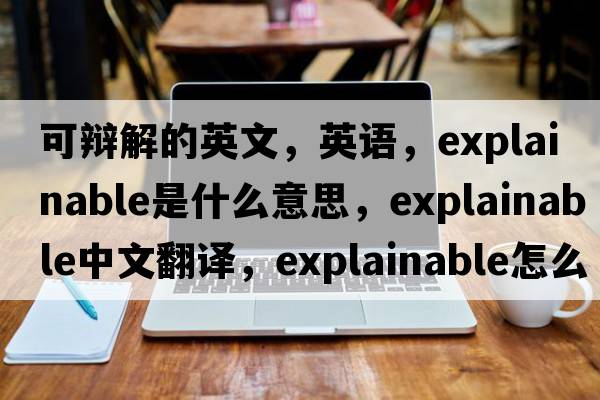 可辩解的英文，英语，explainable是什么意思，explainable中文翻译，explainable怎么读、发音、用法及例句