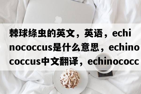 棘球绦虫的英文，英语，echinococcus是什么意思，echinococcus中文翻译，echinococcus怎么读、发音、用法及例句