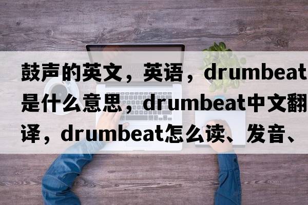 鼓声的英文，英语，drumbeat是什么意思，drumbeat中文翻译，drumbeat怎么读、发音、用法及例句