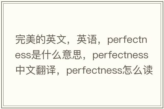 完美的英文，英语，perfectness是什么意思，perfectness中文翻译，perfectness怎么读、发音、用法及例句