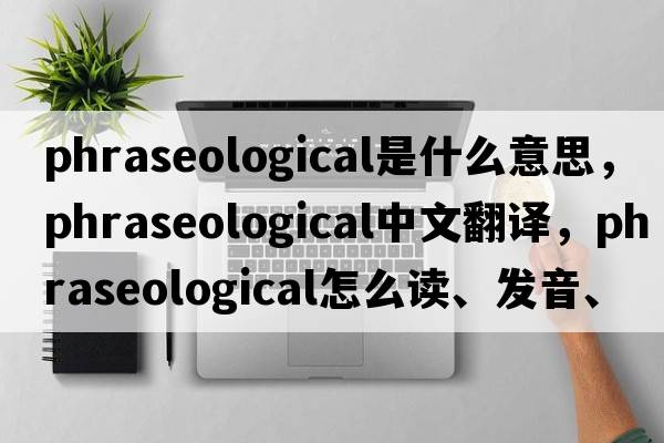 phraseological是什么意思，phraseological中文翻译，phraseological怎么读、发音、用法及例句