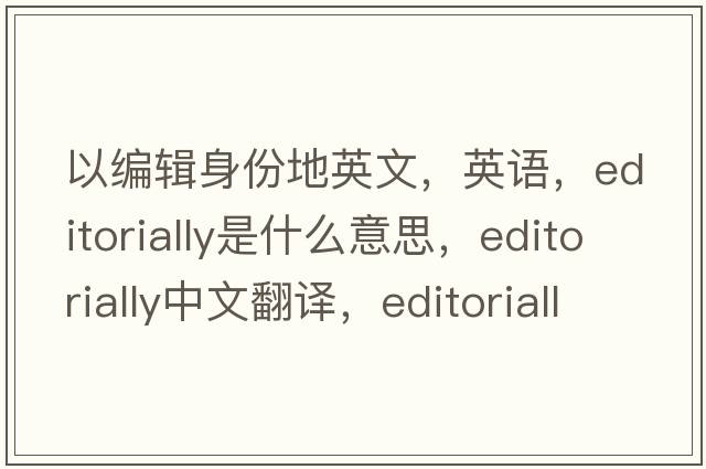 以编辑身份地英文，英语，editorially是什么意思，editorially中文翻译，editorially怎么读、发音、用法及例句