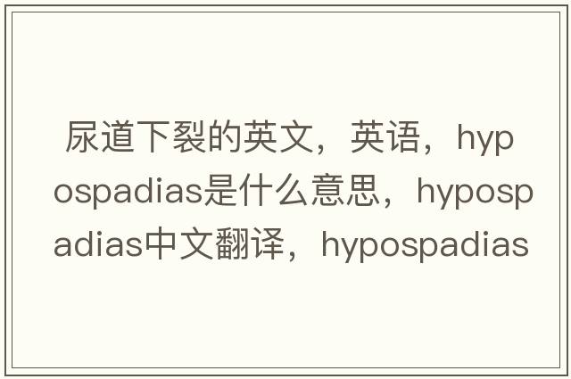  尿道下裂的英文，英语，hypospadias是什么意思，hypospadias中文翻译，hypospadias怎么读、发音、用法及例句