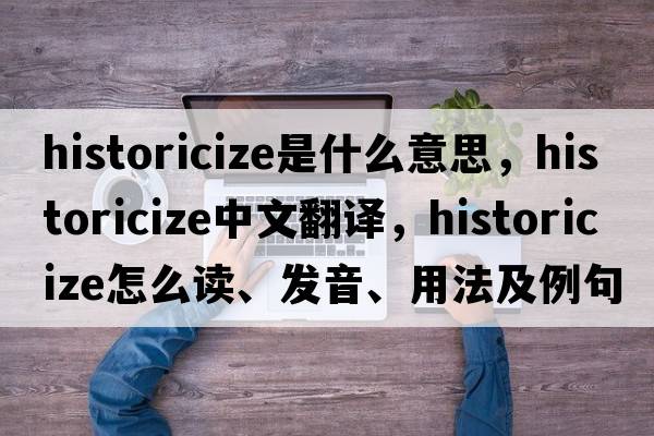 historicize是什么意思，historicize中文翻译，historicize怎么读、发音、用法及例句