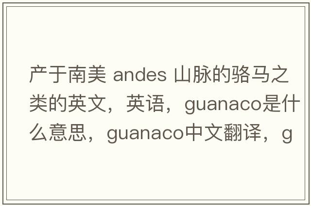 产于南美 Andes 山脉的骆马之类的英文，英语，guanaco是什么意思，guanaco中文翻译，guanaco怎么读、发音、用法及例句