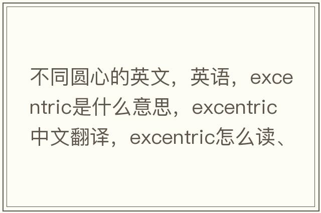 不同圆心的英文，英语，excentric是什么意思，excentric中文翻译，excentric怎么读、发音、用法及例句