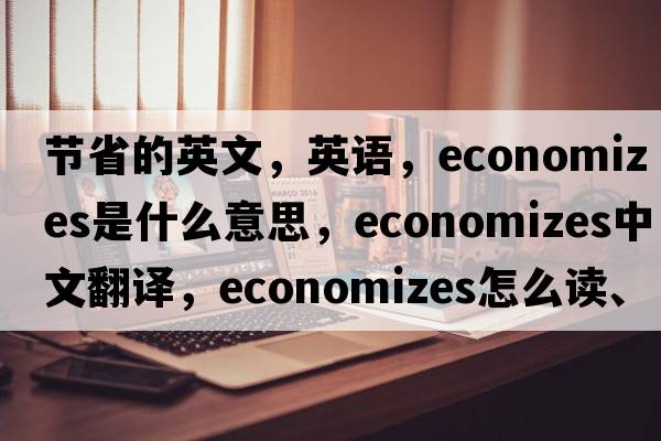 节省的英文，英语，economizes是什么意思，economizes中文翻译，economizes怎么读、发音、用法及例句