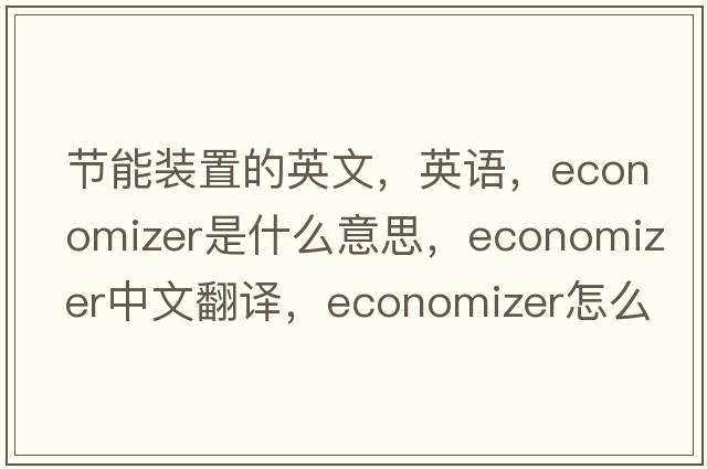 节能装置的英文，英语，economizer是什么意思，economizer中文翻译，economizer怎么读、发音、用法及例句