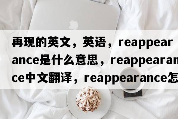 再现的英文，英语，reappearance是什么意思，reappearance中文翻译，reappearance怎么读、发音、用法及例句