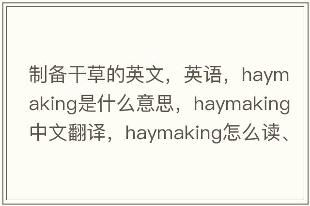 制备干草的英文，英语，haymaking是什么意思，haymaking中文翻译，haymaking怎么读、发音、用法及例句