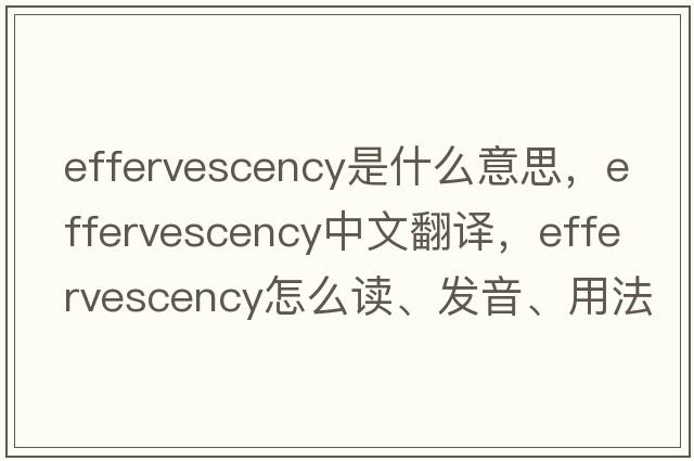 effervescency是什么意思，effervescency中文翻译，effervescency怎么读、发音、用法及例句