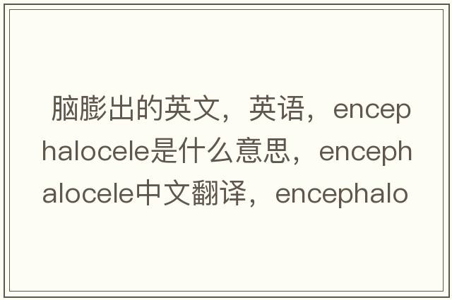  脑膨出的英文，英语，encephalocele是什么意思，encephalocele中文翻译，encephalocele怎么读、发音、用法及例句