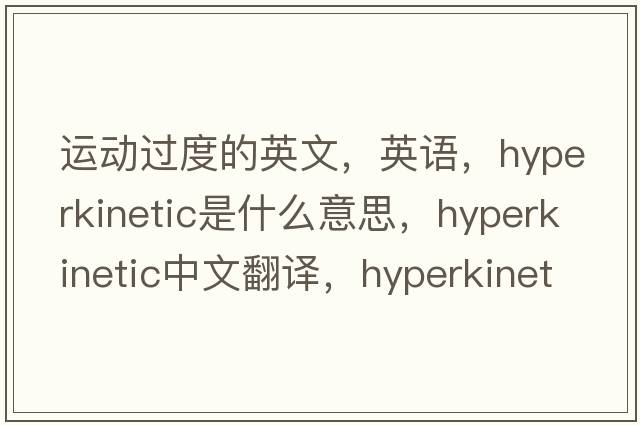 运动过度的英文，英语，hyperkinetic是什么意思，hyperkinetic中文翻译，hyperkinetic怎么读、发音、用法及例句