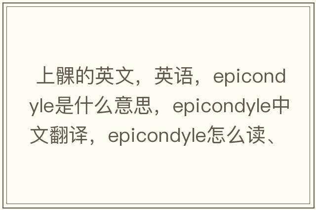  上髁的英文，英语，epicondyle是什么意思，epicondyle中文翻译，epicondyle怎么读、发音、用法及例句