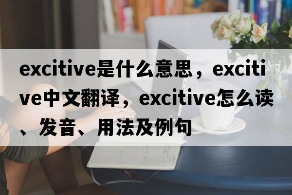 excitive是什么意思，excitive中文翻译，excitive怎么读、发音、用法及例句