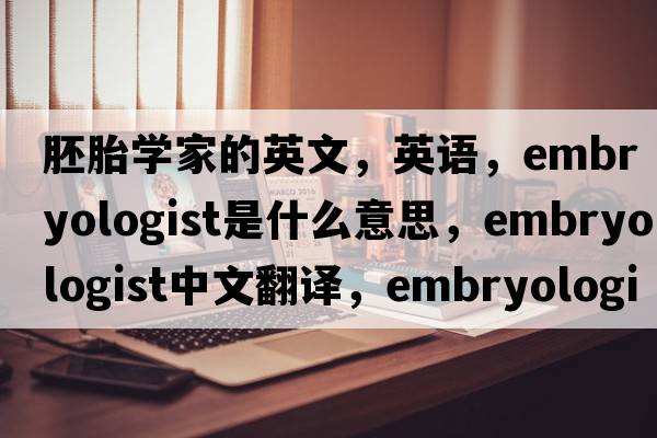 胚胎学家的英文，英语，embryologist是什么意思，embryologist中文翻译，embryologist怎么读、发音、用法及例句