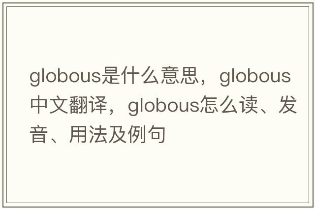 globous是什么意思，globous中文翻译，globous怎么读、发音、用法及例句