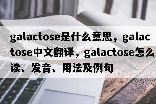 galactose是什么意思，galactose中文翻译，galactose怎么读、发音、用法及例句