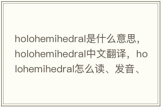 holohemihedral是什么意思，holohemihedral中文翻译，holohemihedral怎么读、发音、用法及例句